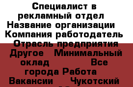 Специалист в рекламный отдел › Название организации ­ Компания-работодатель › Отрасль предприятия ­ Другое › Минимальный оклад ­ 18 900 - Все города Работа » Вакансии   . Чукотский АО